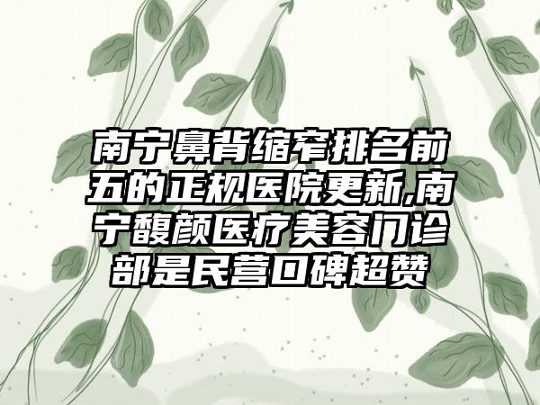 南宁鼻背缩窄排名前五的正规医院更新,南宁馥颜医疗美容门诊部是民营口碑超赞