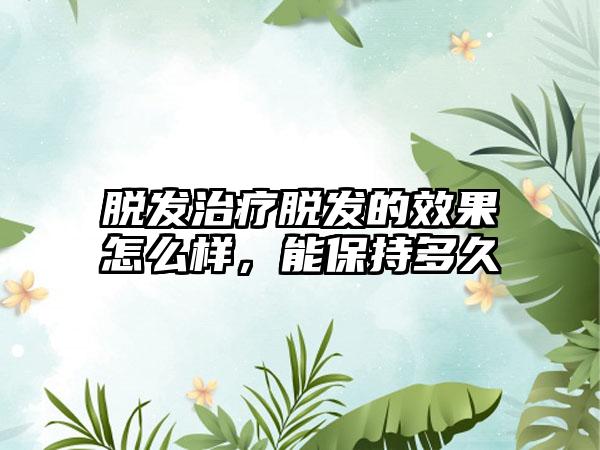 脱发治疗脱发的成果怎么样，能保持多久