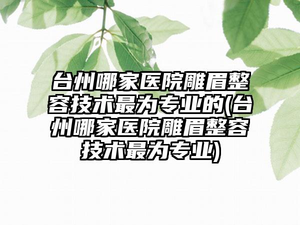 台州哪家医院雕眉整容技术非常为正规的(台州哪家医院雕眉整容技术非常为正规)