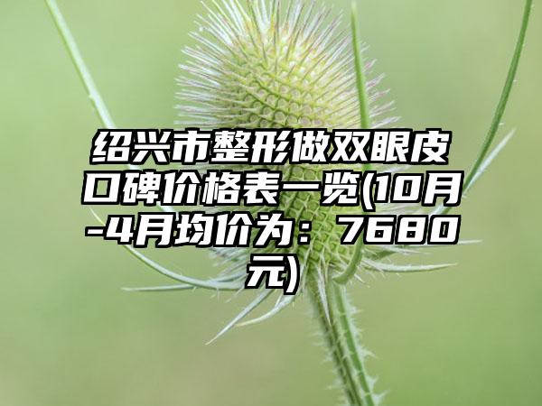 绍兴市整形做双眼皮口碑价格表一览(10月-4月均价为：7680元)