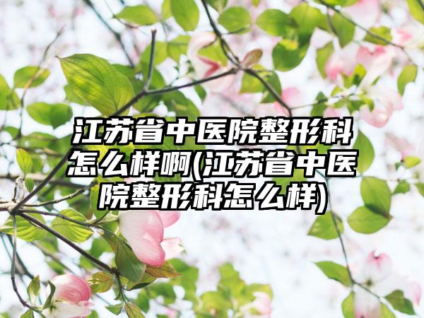 江苏省中医院整形科怎么样啊(江苏省中医院整形科怎么样)