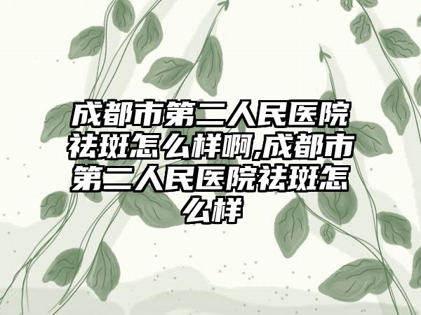 成都市第二人民医院祛斑怎么样啊,成都市第二人民医院祛斑怎么样