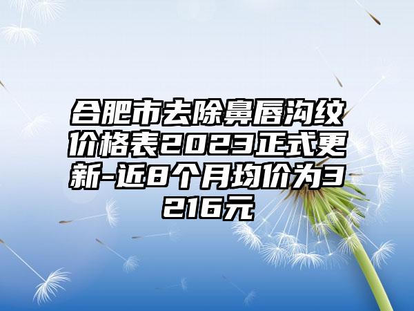 合肥市去除鼻唇沟纹价格表2023正式更新-近8个月均价为3216元