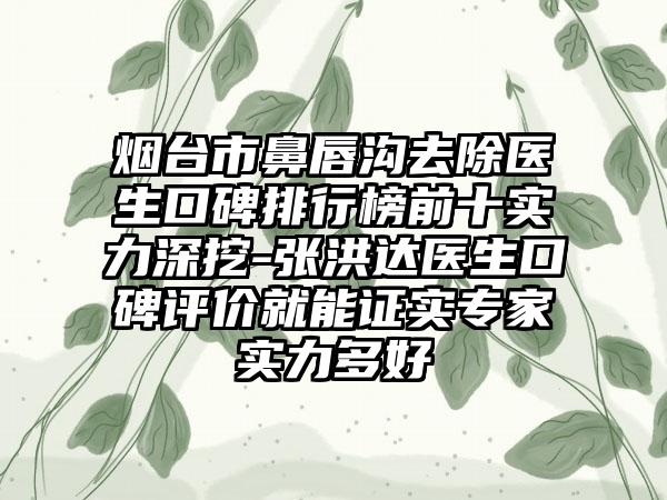 烟台市鼻唇沟去除医生口碑排行榜前十实力深挖-张洪达医生口碑评价就能证实骨干医生实力多好