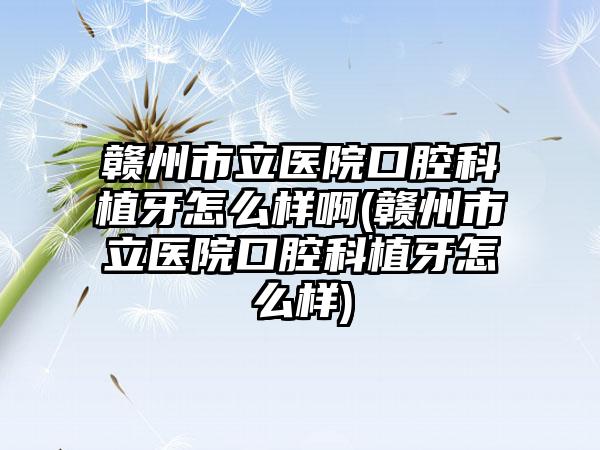 赣州市立医院口腔科植牙怎么样啊(赣州市立医院口腔科植牙怎么样)