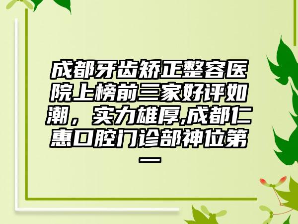 成都牙齿矫正整容医院上榜前三家好评如潮，实力雄厚,成都仁惠口腔门诊部神位第一