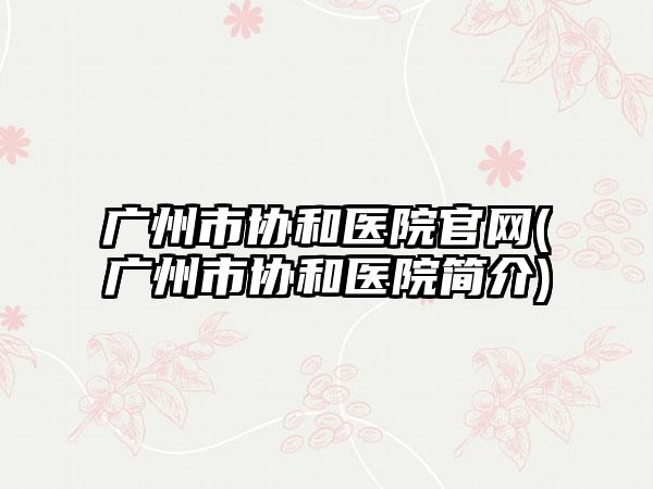 广州市协和医院官网(广州市协和医院简介)