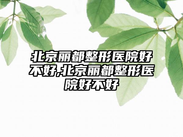 北京丽都整形医院好不好,北京丽都整形医院好不好