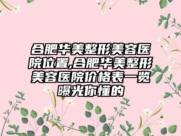 合肥华美整形美容医院位置,合肥华美整形美容医院价格表一览曝光你懂的