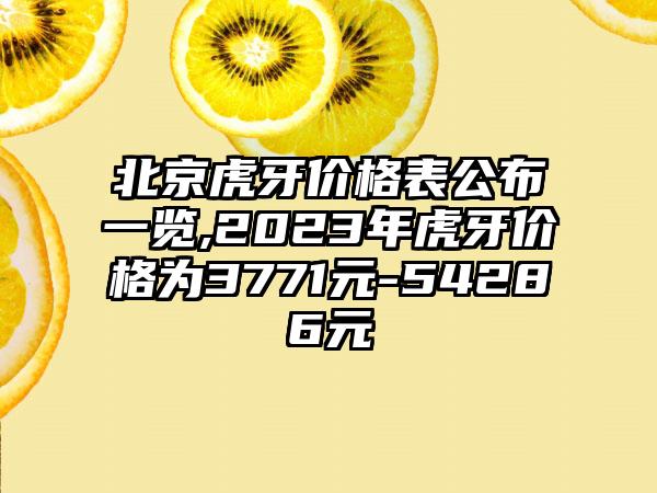 北京虎牙价格表公布一览,2023年虎牙价格为3771元-54286元