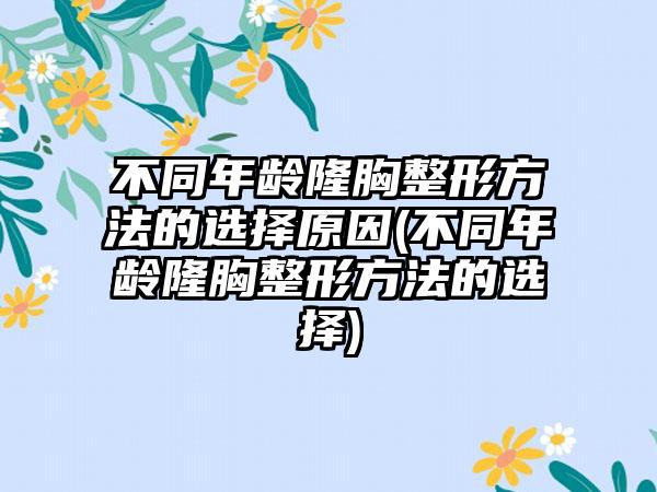 不同年龄隆胸整形方法的选择原因(不同年龄隆胸整形方法的选择)