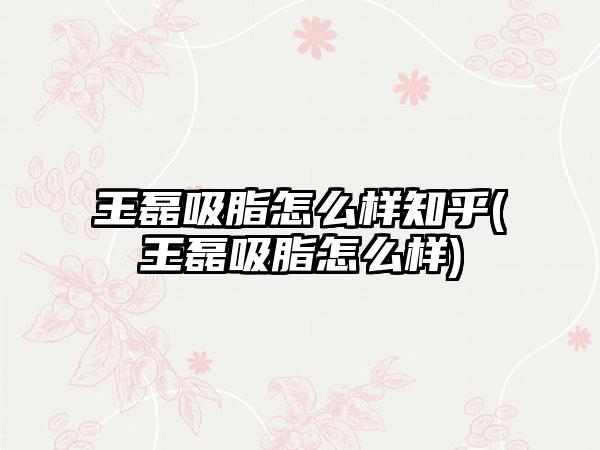 王磊吸脂怎么样知乎(王磊吸脂怎么样)