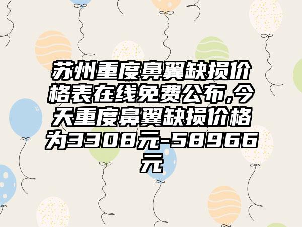 苏州重度鼻翼缺损价格表在线免费公布,今天重度鼻翼缺损价格为3308元-58966元