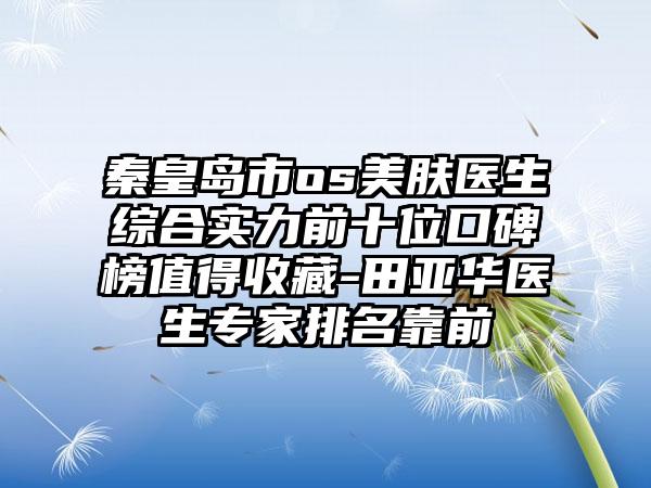 秦皇岛市os美肤医生综合实力前十位口碑榜值得收藏-田亚华医生骨干医生排名靠前