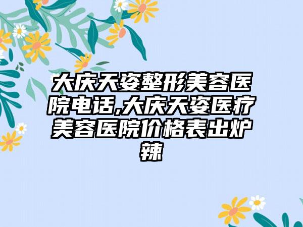 大庆天姿整形美容医院电话,大庆天姿医疗美容医院价格表出炉辣