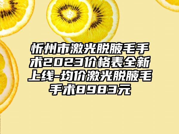 忻州市激光脱腋毛手术2023价格表全新上线-均价激光脱腋毛手术8983元