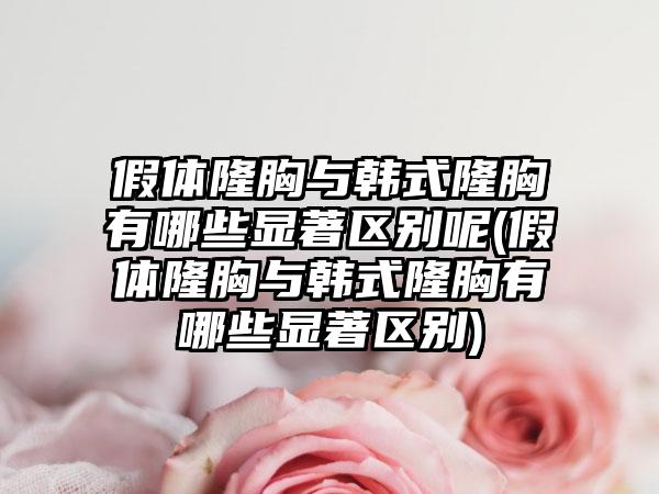 假体隆胸与韩式隆胸有哪些显著区别呢(假体隆胸与韩式隆胸有哪些显著区别)