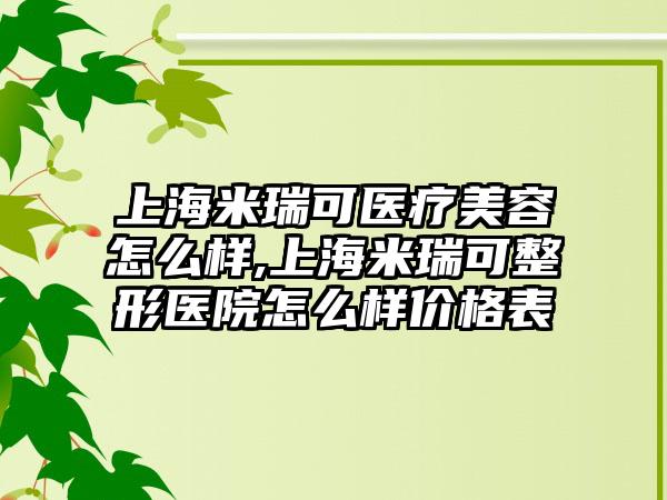 上海米瑞可医疗美容怎么样,上海米瑞可整形医院怎么样价格表