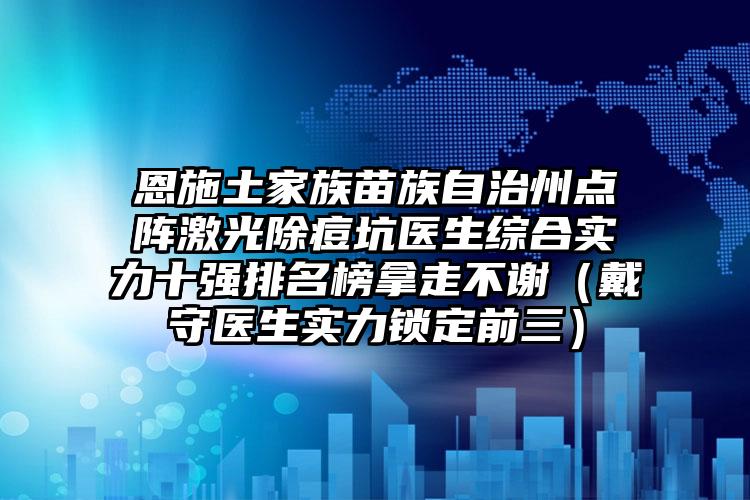 恩施土家族苗族自治州点阵激光除痘坑医生综合实力十强排名榜拿走不谢（戴守医生实力锁定前三）