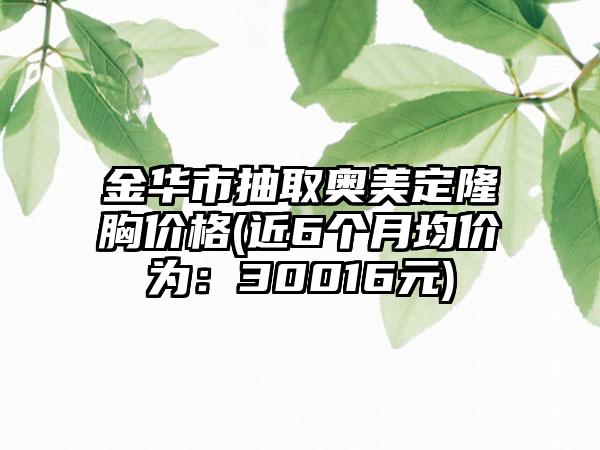 金华市抽取奥美定隆胸价格(近6个月均价为：30016元)