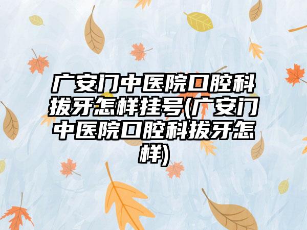 广安门中医院口腔科拔牙怎样挂号(广安门中医院口腔科拔牙怎样)