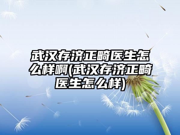 武汉存济正畸医生怎么样啊(武汉存济正畸医生怎么样)