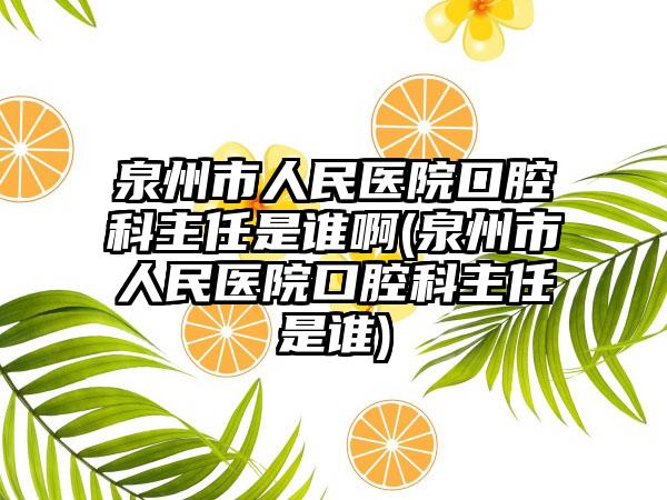 泉州市人民医院口腔科主任是谁啊(泉州市人民医院口腔科主任是谁)