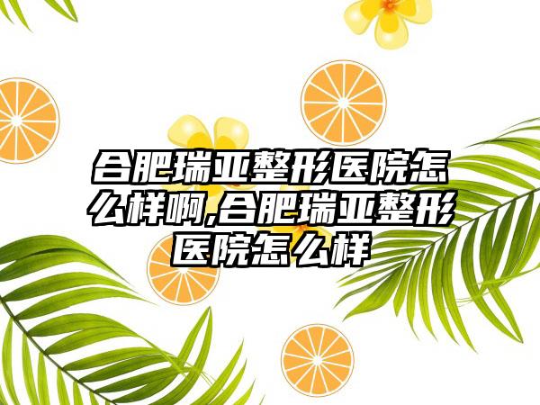 合肥瑞亚整形医院怎么样啊,合肥瑞亚整形医院怎么样