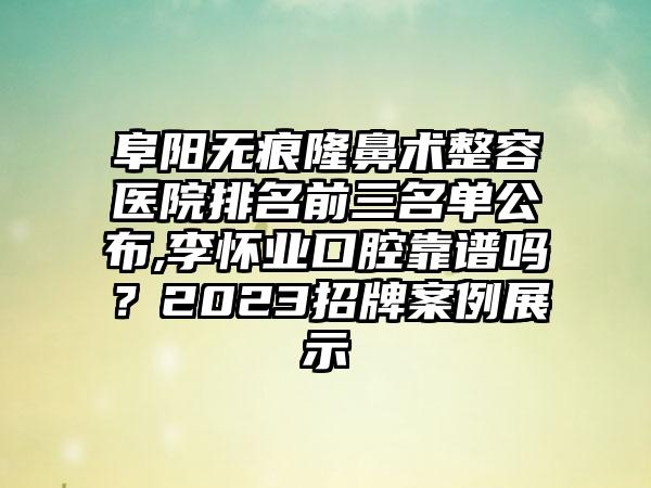 阜阳无痕隆鼻术整容医院排名前三名单公布,李怀业口腔靠谱吗？2023招牌实例展示