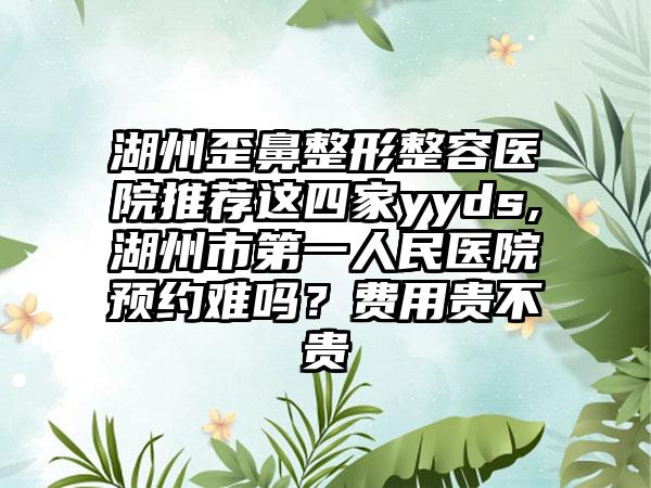 湖州歪鼻整形整容医院推荐这四家yyds,湖州市第一人民医院预约难吗？费用贵不贵