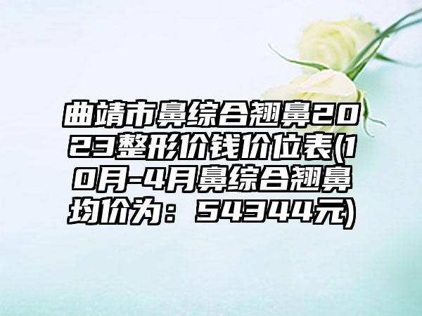 曲靖市鼻综合翘鼻2023整形价钱价位表(10月-4月鼻综合翘鼻均价为：54344元)