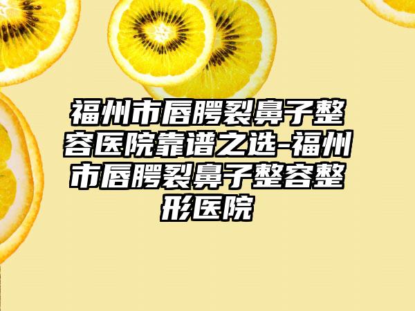 福州市唇腭裂鼻子整容医院靠谱之选-福州市唇腭裂鼻子整容整形医院