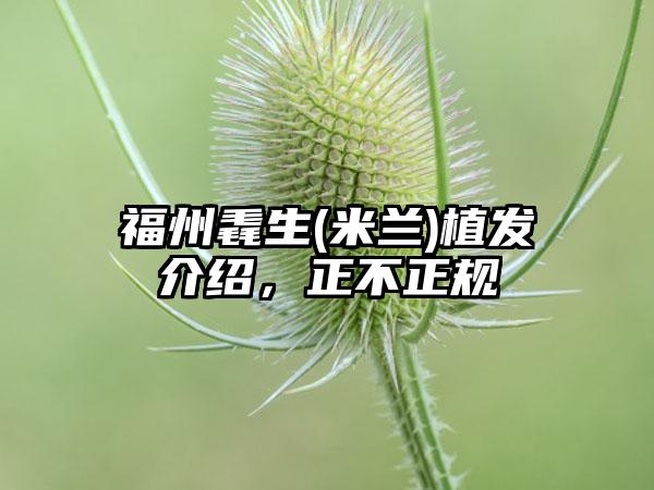 福州毳生(米兰)植发介绍，正不正规