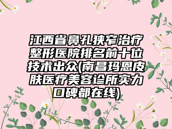 江西省鼻孔狭窄治疗整形医院排名前十位技术出众(南昌玛恩皮肤医疗美容诊所实力口碑都在线)