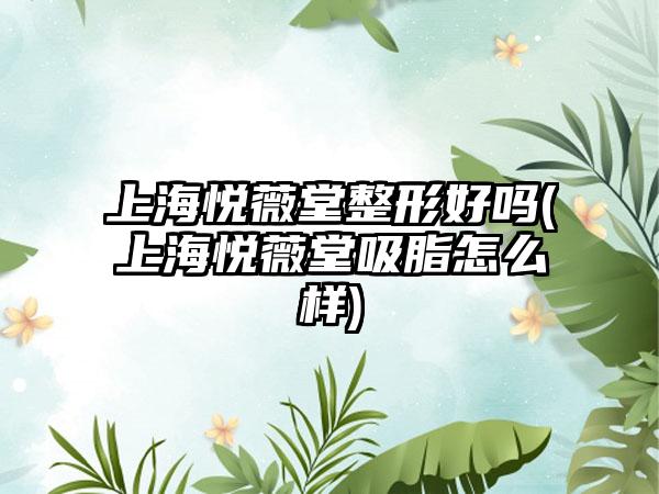 上海悦薇堂整形好吗(上海悦薇堂吸脂怎么样)