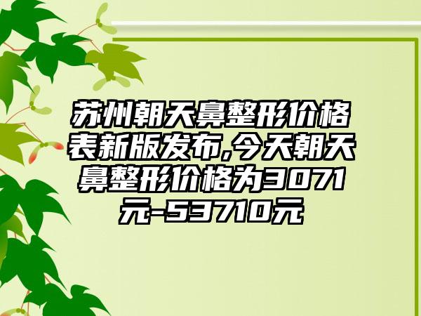 苏州朝天鼻整形价格表新版发布,今天朝天鼻整形价格为3071元-53710元