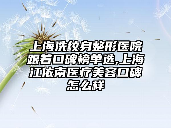 上海洗纹身整形医院跟着口碑榜单选,上海江依南医疗美容口碑怎么样