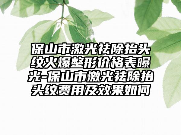 保山市激光祛除抬头纹火爆整形价格表曝光-保山市激光祛除抬头纹费用及成果如何