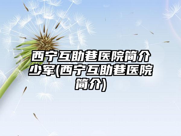 西宁互助巷医院简介少军(西宁互助巷医院简介)