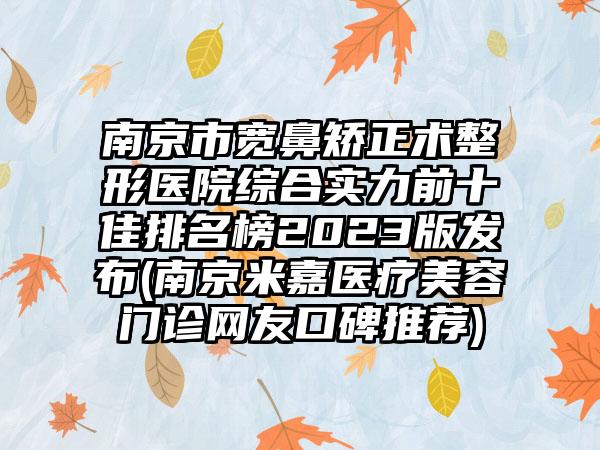 南京市宽鼻矫正术整形医院综合实力前十佳排名榜2023版发布(南京米嘉医疗美容门诊网友口碑推荐)