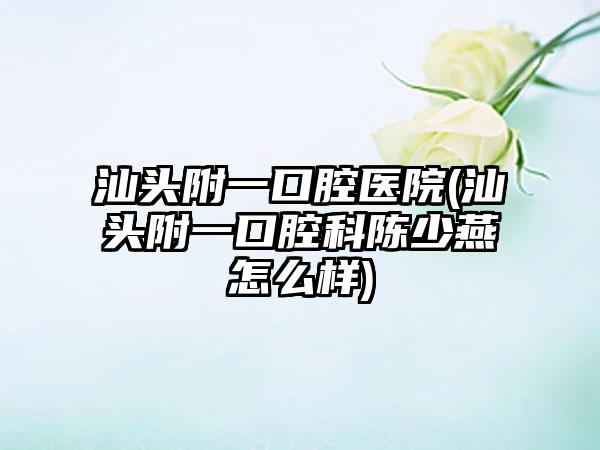 汕头附一口腔医院(汕头附一口腔科陈少燕怎么样)