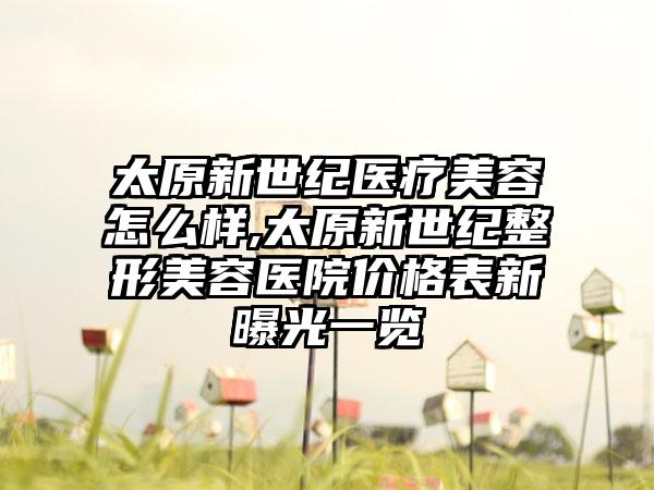 太原新世纪医疗美容怎么样,太原新世纪整形美容医院价格表新曝光一览