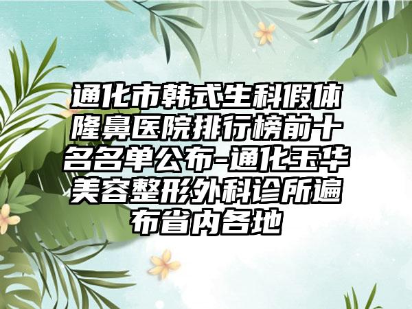 通化市韩式生科假体隆鼻医院排行榜前十名名单公布-通化玉华美容整形外科诊所遍布省内各地