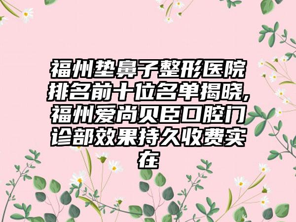 福州垫鼻子整形医院排名前十位名单揭晓,福州爱尚贝臣口腔门诊部成果持久收费实在