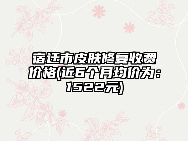 宿迁市皮肤修复收费价格(近6个月均价为：1522元)