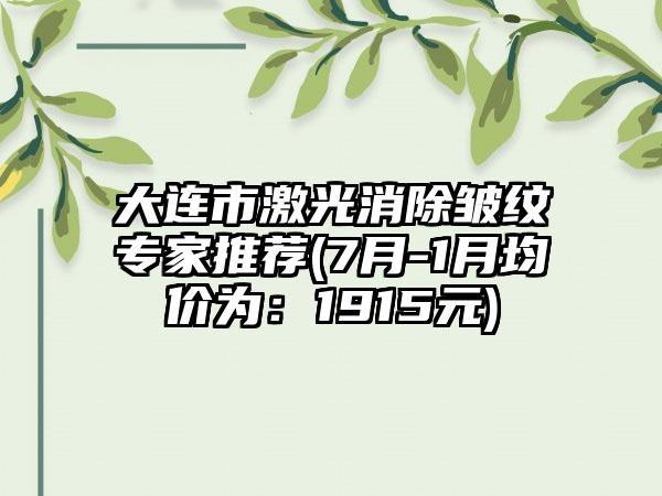 大连市激光消除皱纹骨干医生推荐(7月-1月均价为：1915元)