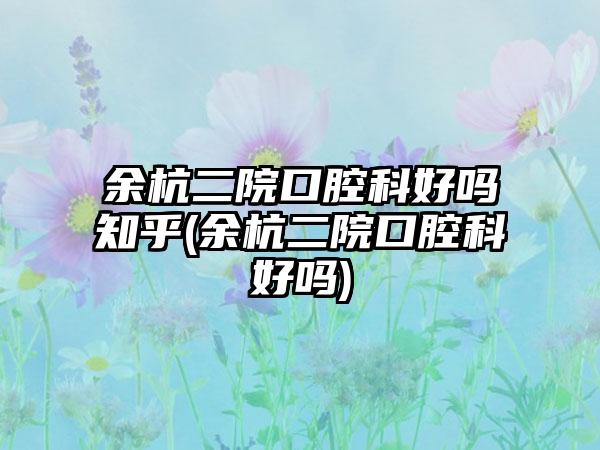 余杭二院口腔科好吗知乎(余杭二院口腔科好吗)