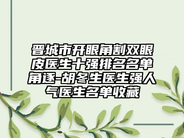 晋城市开眼角割双眼皮医生十强排名名单角逐-胡冬生医生强人气医生名单收藏