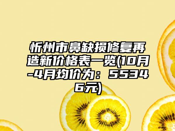 忻州市鼻缺损修复再造新价格表一览(10月-4月均价为：55346元)