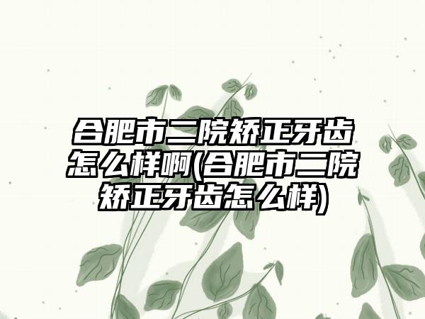 合肥市二院矫正牙齿怎么样啊(合肥市二院矫正牙齿怎么样)